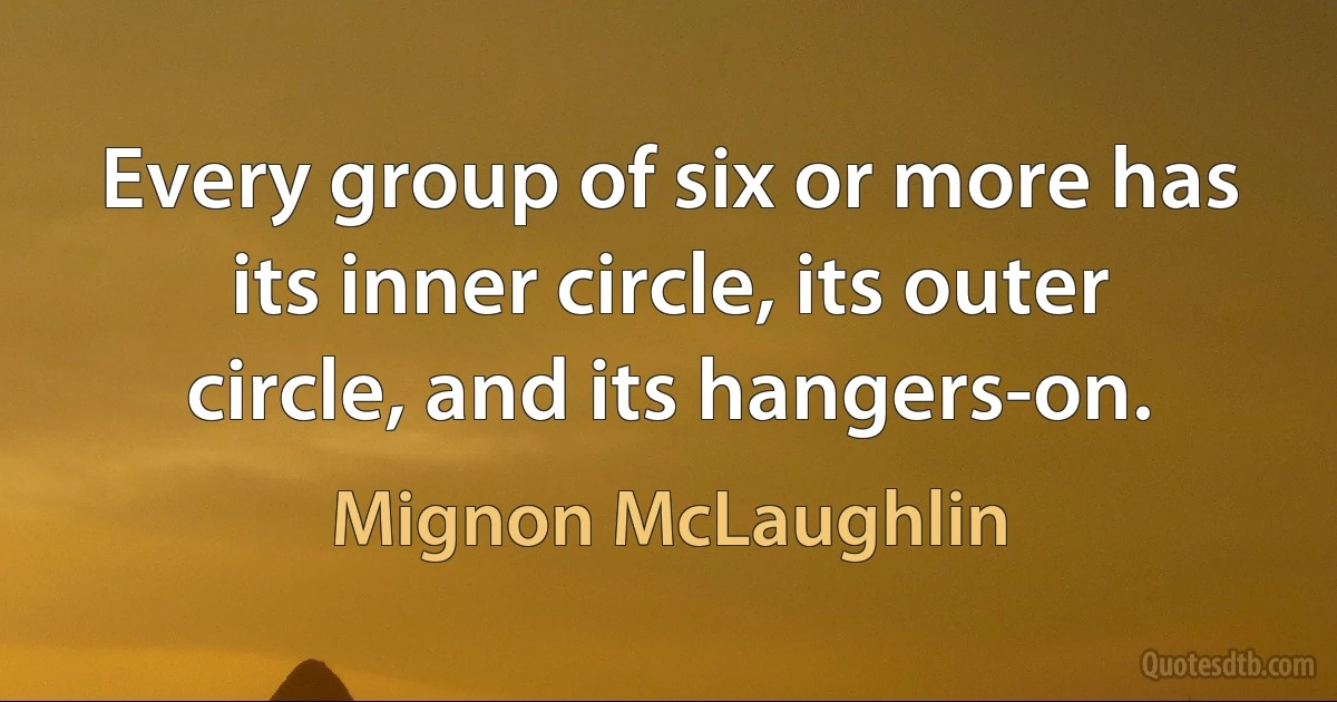 Every group of six or more has its inner circle, its outer circle, and its hangers-on. (Mignon McLaughlin)