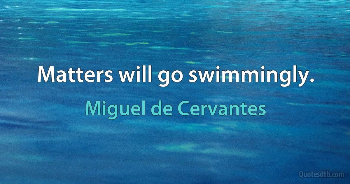 Matters will go swimmingly. (Miguel de Cervantes)