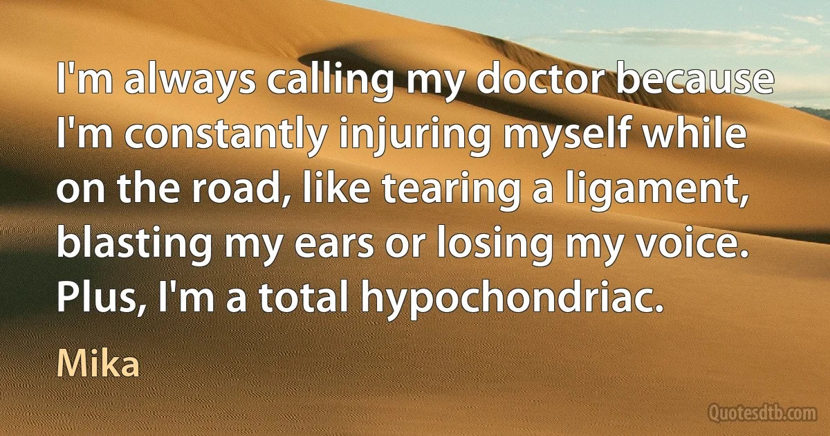 I'm always calling my doctor because I'm constantly injuring myself while on the road, like tearing a ligament, blasting my ears or losing my voice. Plus, I'm a total hypochondriac. (Mika)