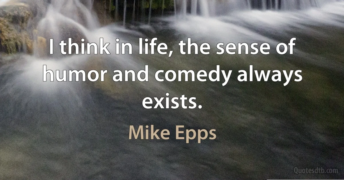 I think in life, the sense of humor and comedy always exists. (Mike Epps)