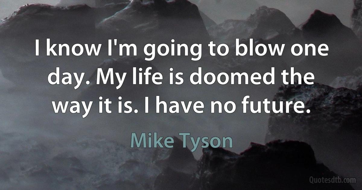 I know I'm going to blow one day. My life is doomed the way it is. I have no future. (Mike Tyson)