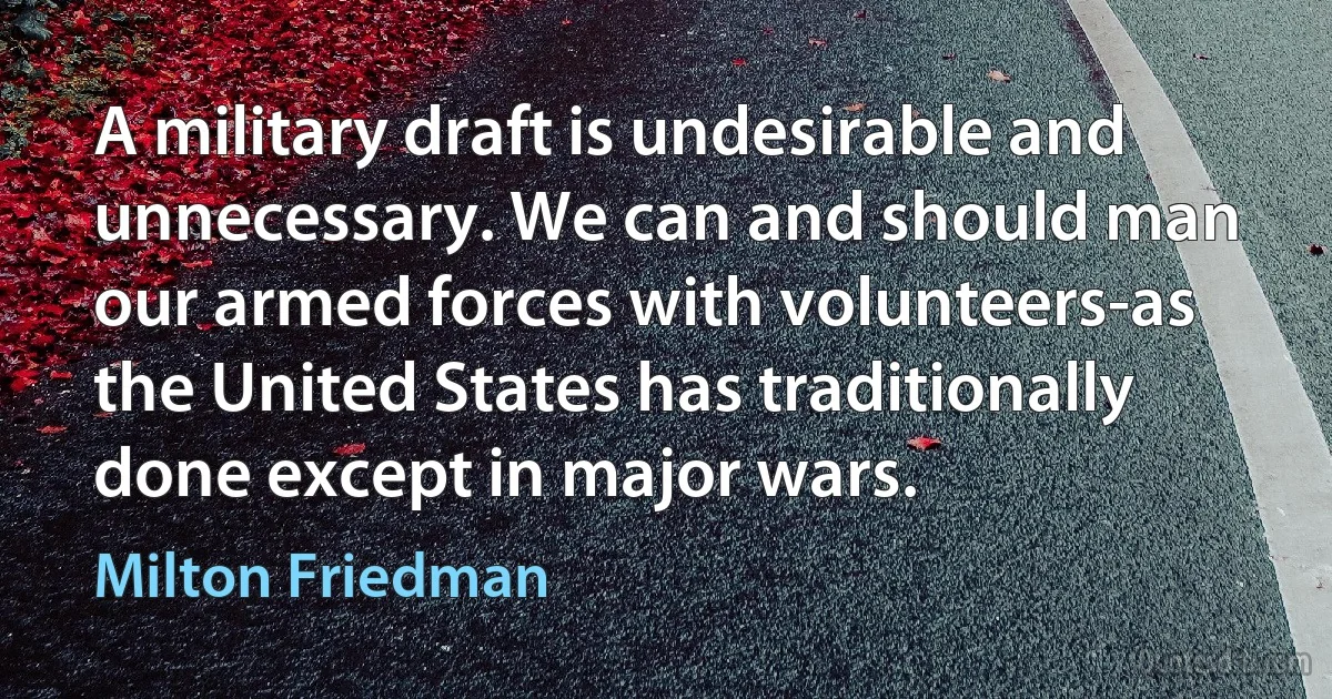 A military draft is undesirable and unnecessary. We can and should man our armed forces with volunteers-as the United States has traditionally done except in major wars. (Milton Friedman)