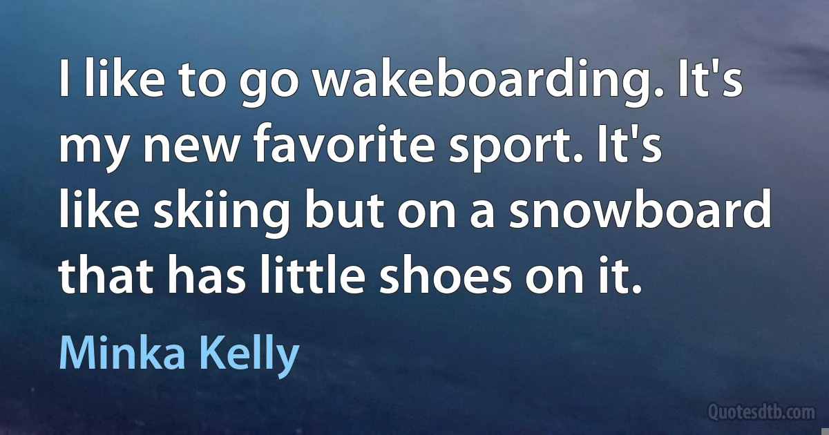 I like to go wakeboarding. It's my new favorite sport. It's like skiing but on a snowboard that has little shoes on it. (Minka Kelly)