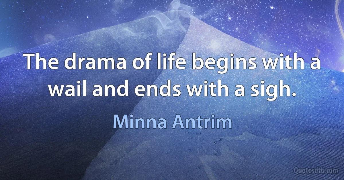 The drama of life begins with a wail and ends with a sigh. (Minna Antrim)