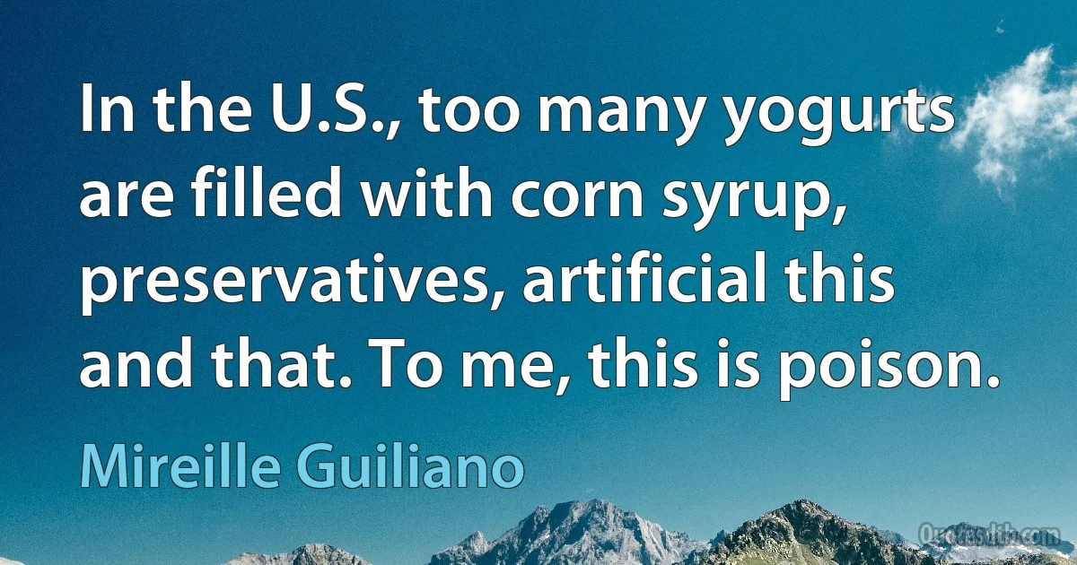 In the U.S., too many yogurts are filled with corn syrup, preservatives, artificial this and that. To me, this is poison. (Mireille Guiliano)