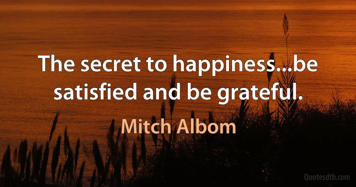 The secret to happiness...be satisfied and be grateful. (Mitch Albom)