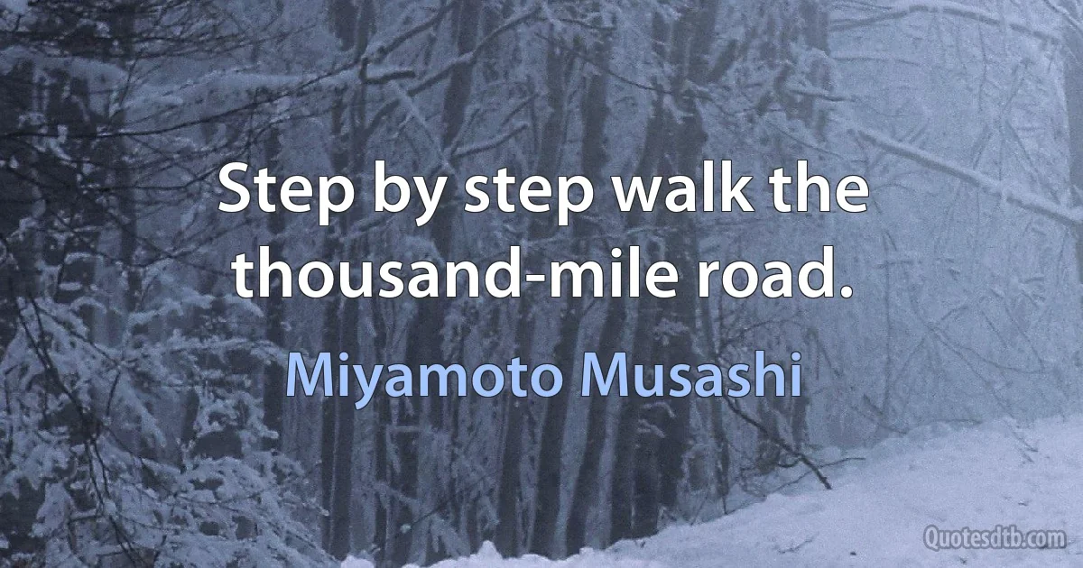 Step by step walk the thousand-mile road. (Miyamoto Musashi)