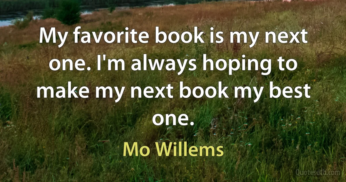 My favorite book is my next one. I'm always hoping to make my next book my best one. (Mo Willems)