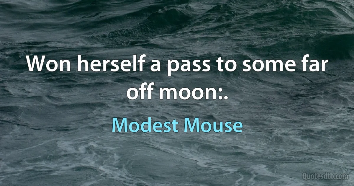 Won herself a pass to some far off moon:. (Modest Mouse)