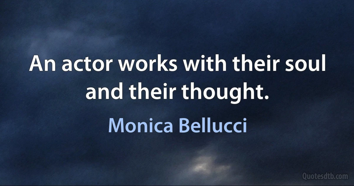 An actor works with their soul and their thought. (Monica Bellucci)