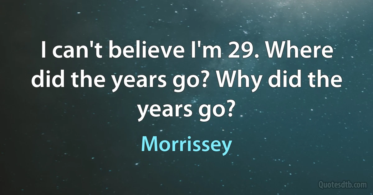 I can't believe I'm 29. Where did the years go? Why did the years go? (Morrissey)