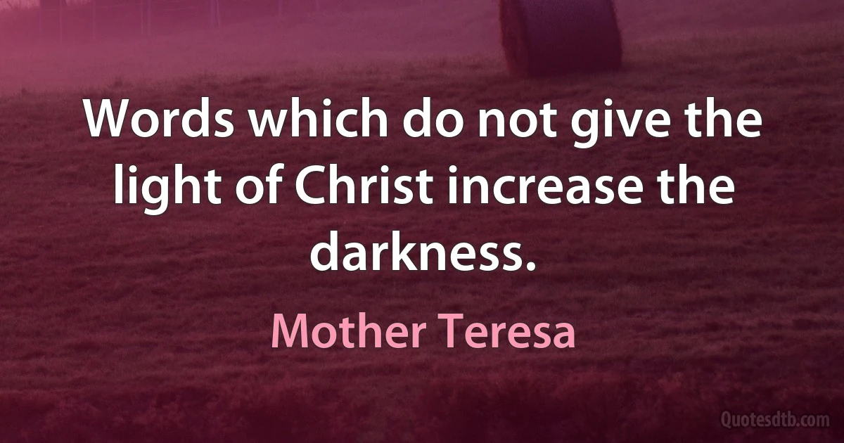 Words which do not give the light of Christ increase the darkness. (Mother Teresa)