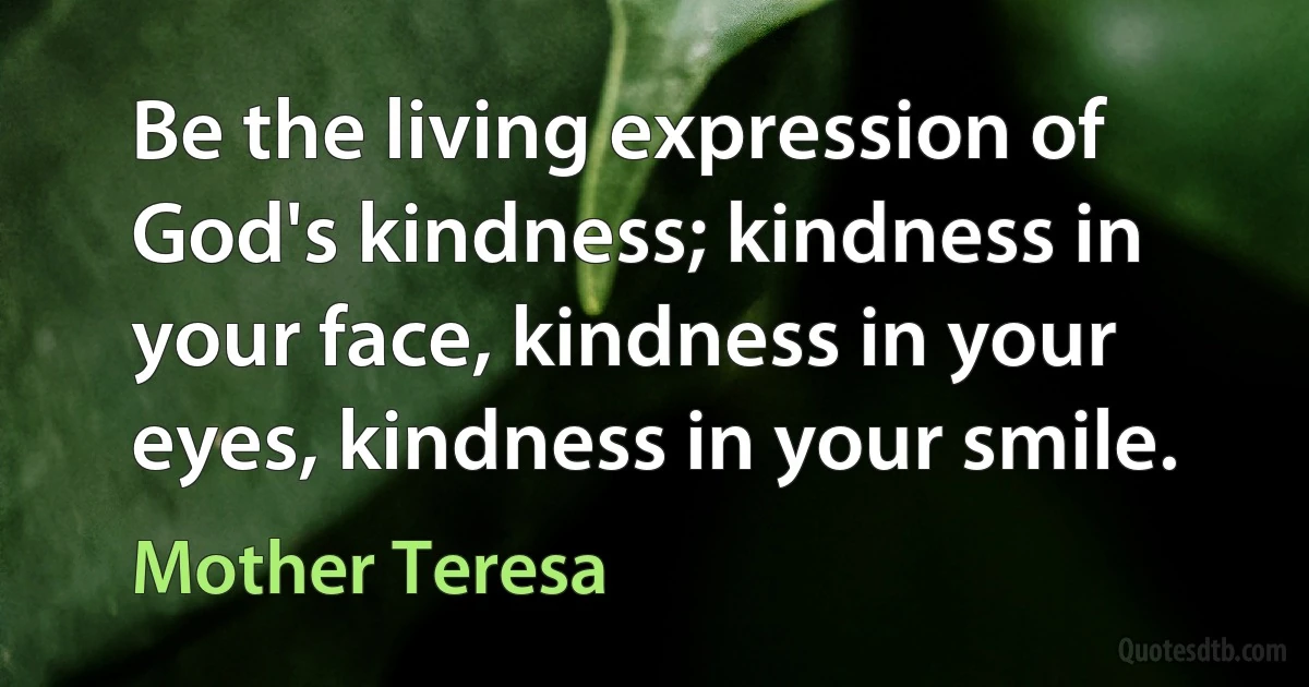 Be the living expression of God's kindness; kindness in your face, kindness in your eyes, kindness in your smile. (Mother Teresa)