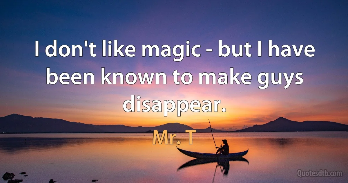 I don't like magic - but I have been known to make guys disappear. (Mr. T)