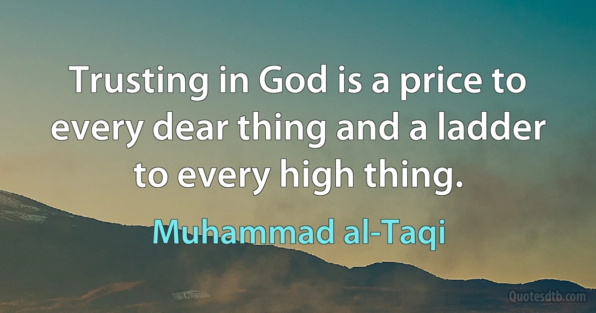 Trusting in God is a price to every dear thing and a ladder to every high thing. (Muhammad al-Taqi)