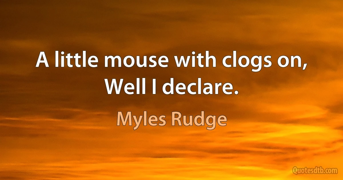 A little mouse with clogs on,
Well I declare. (Myles Rudge)