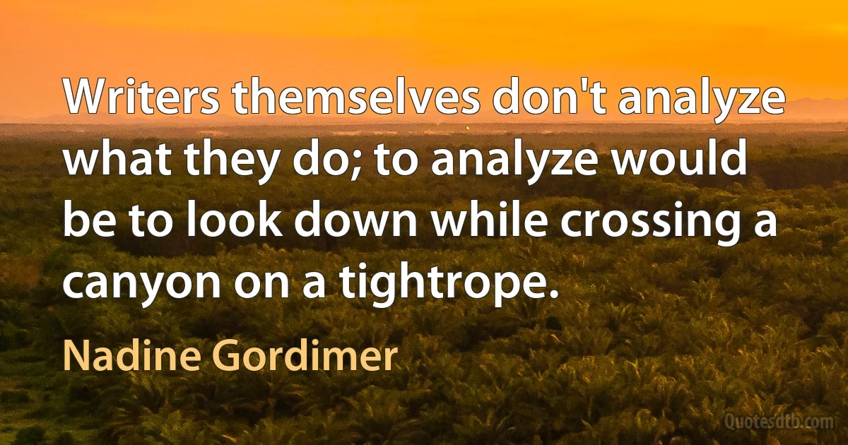 Writers themselves don't analyze what they do; to analyze would be to look down while crossing a canyon on a tightrope. (Nadine Gordimer)