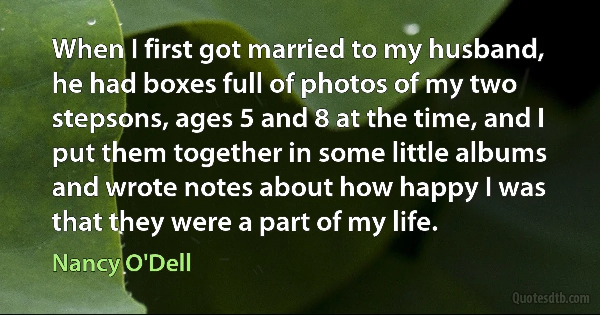 When I first got married to my husband, he had boxes full of photos of my two stepsons, ages 5 and 8 at the time, and I put them together in some little albums and wrote notes about how happy I was that they were a part of my life. (Nancy O'Dell)