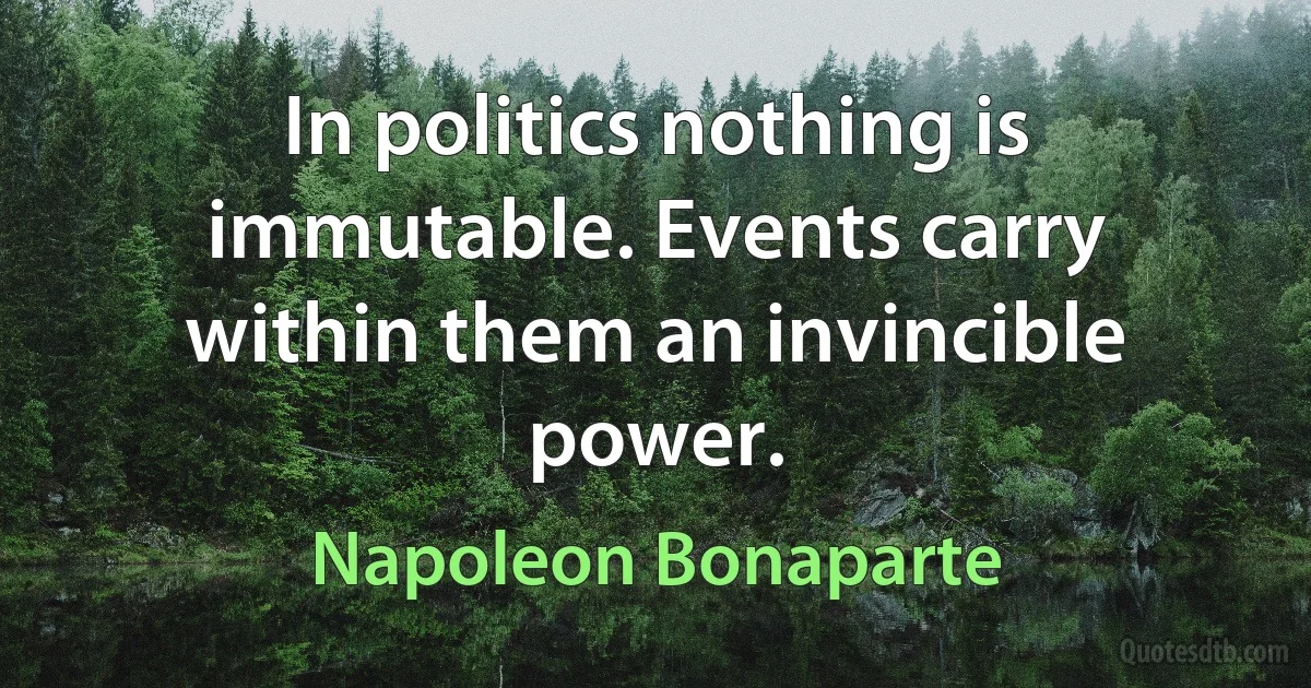 In politics nothing is immutable. Events carry within them an invincible power. (Napoleon Bonaparte)