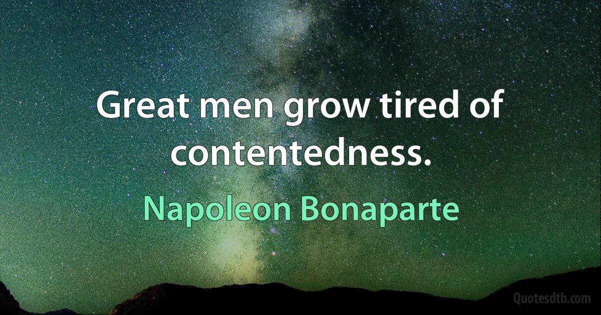 Great men grow tired of contentedness. (Napoleon Bonaparte)