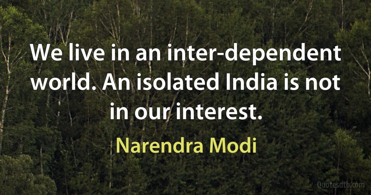 We live in an inter-dependent world. An isolated India is not in our interest. (Narendra Modi)