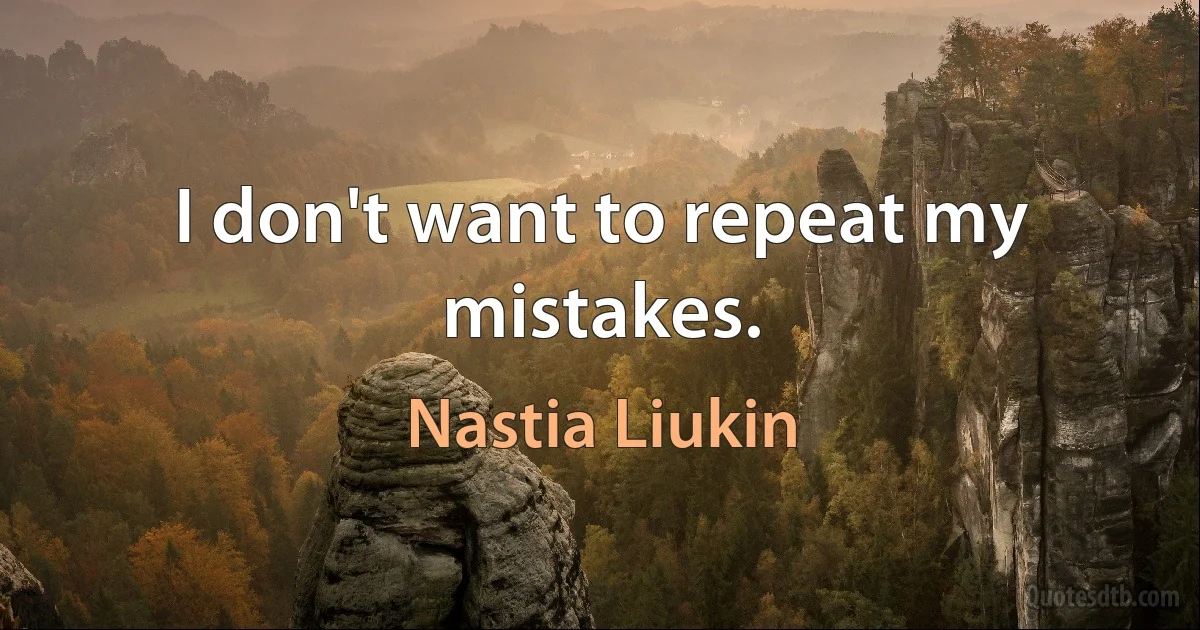 I don't want to repeat my mistakes. (Nastia Liukin)