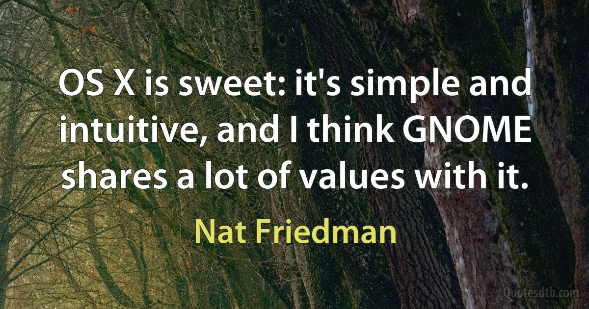 OS X is sweet: it's simple and intuitive, and I think GNOME shares a lot of values with it. (Nat Friedman)