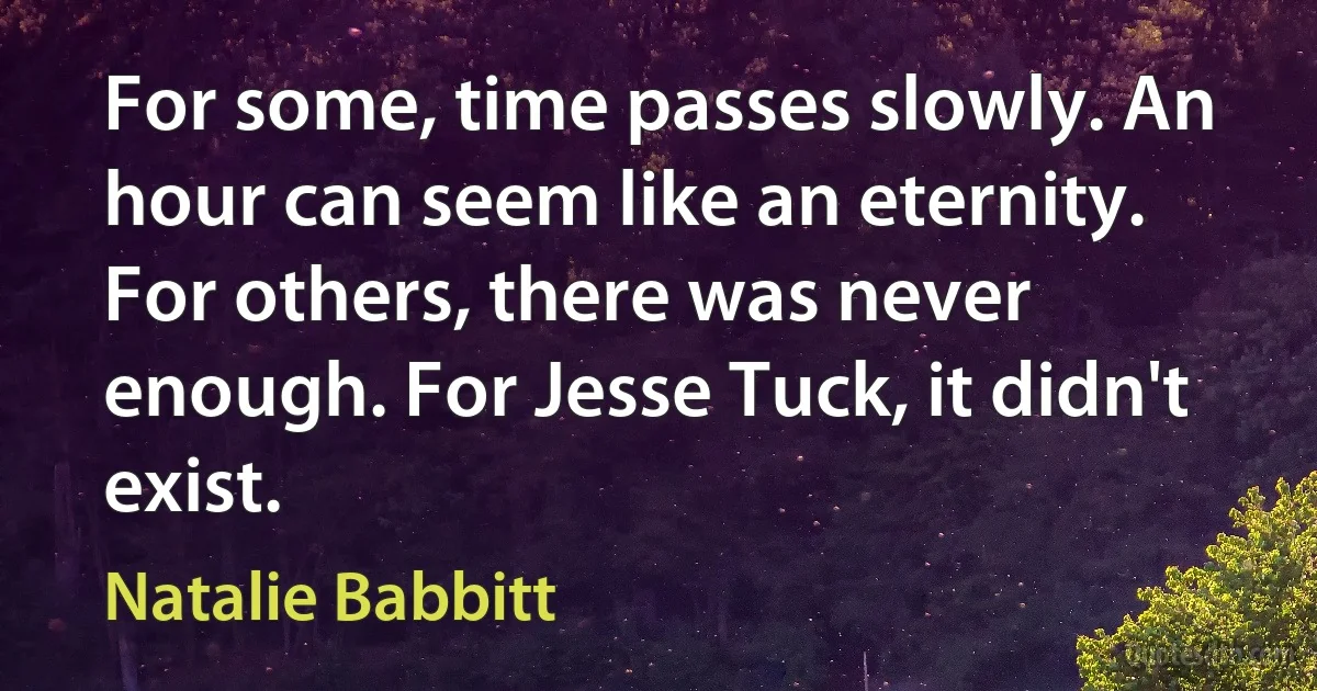 For some, time passes slowly. An hour can seem like an eternity. For others, there was never enough. For Jesse Tuck, it didn't exist. (Natalie Babbitt)