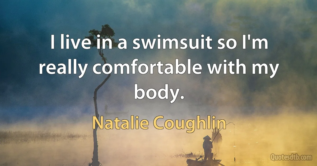 I live in a swimsuit so I'm really comfortable with my body. (Natalie Coughlin)