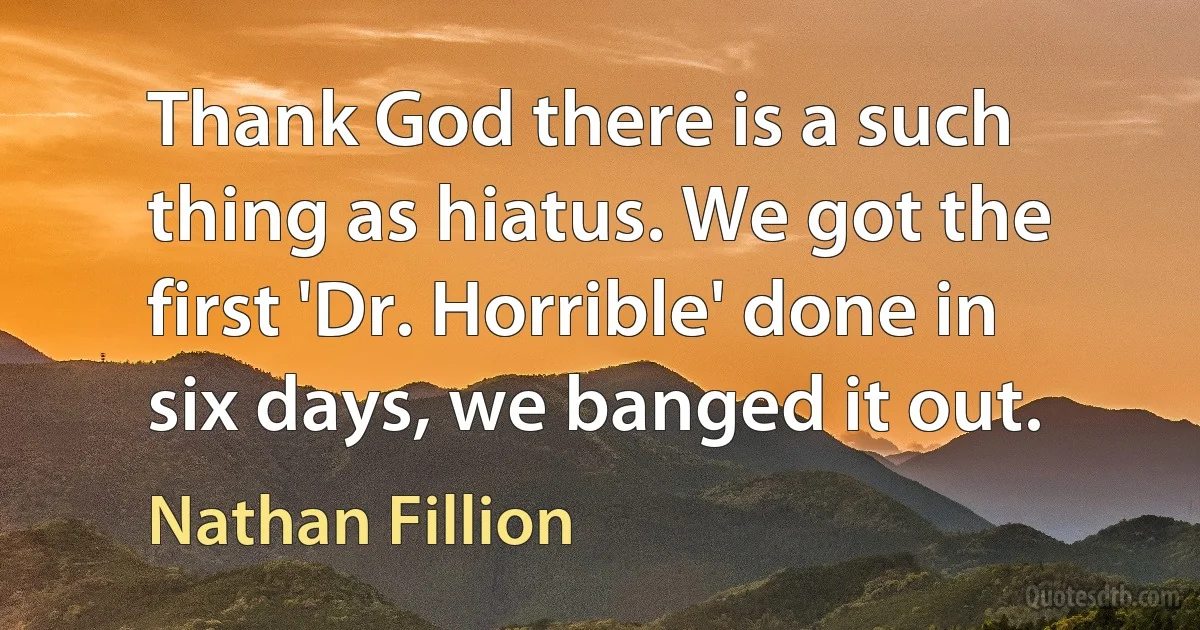 Thank God there is a such thing as hiatus. We got the first 'Dr. Horrible' done in six days, we banged it out. (Nathan Fillion)