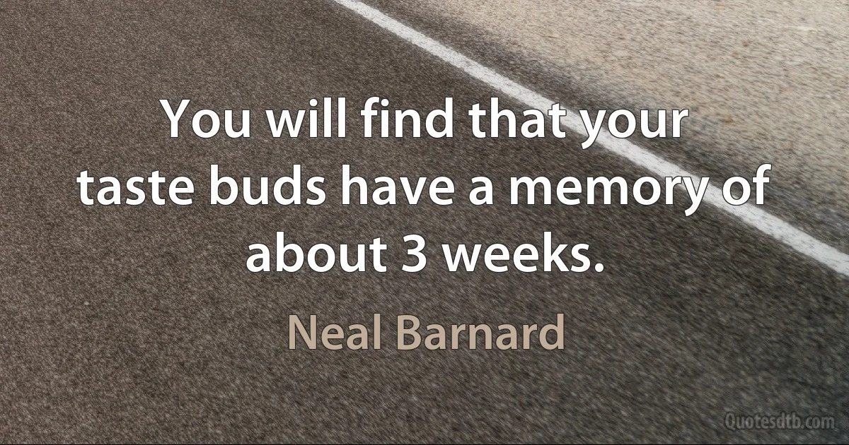 You will find that your taste buds have a memory of about 3 weeks. (Neal Barnard)