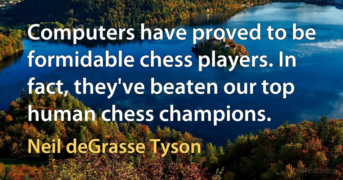 Computers have proved to be formidable chess players. In fact, they've beaten our top human chess champions. (Neil deGrasse Tyson)