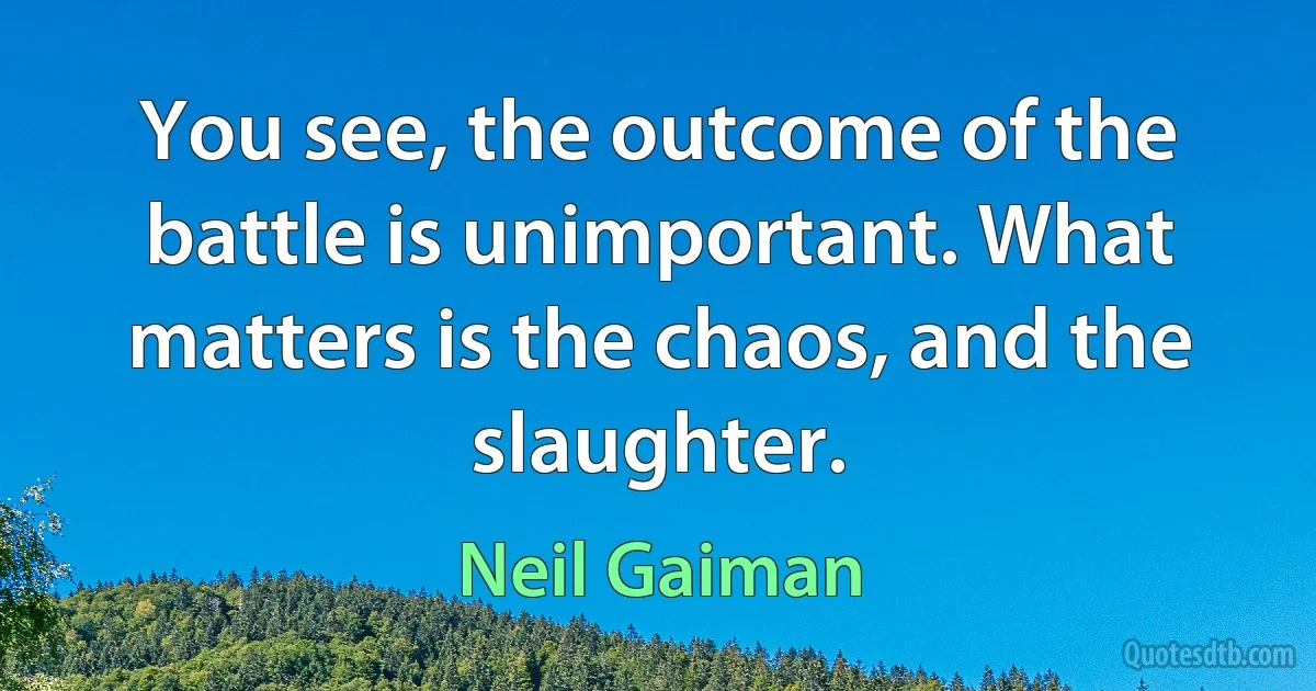 You see, the outcome of the battle is unimportant. What matters is the chaos, and the slaughter. (Neil Gaiman)