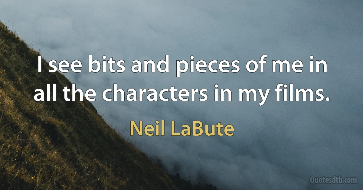 I see bits and pieces of me in all the characters in my films. (Neil LaBute)