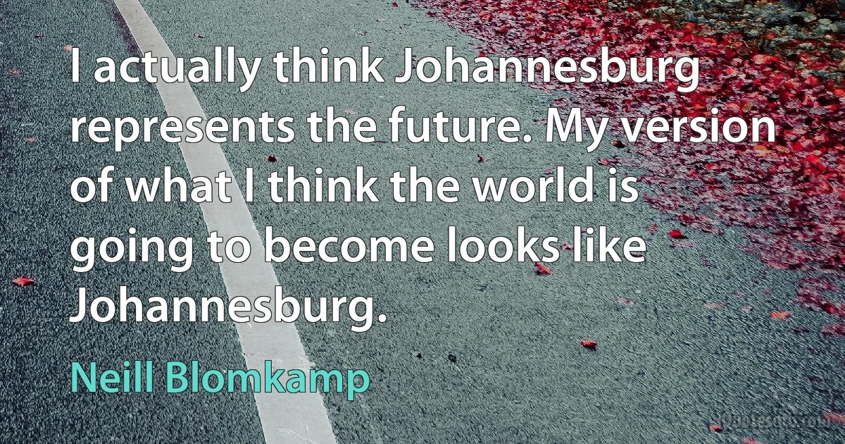 I actually think Johannesburg represents the future. My version of what I think the world is going to become looks like Johannesburg. (Neill Blomkamp)