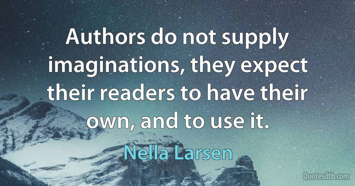 Authors do not supply imaginations, they expect their readers to have their own, and to use it. (Nella Larsen)