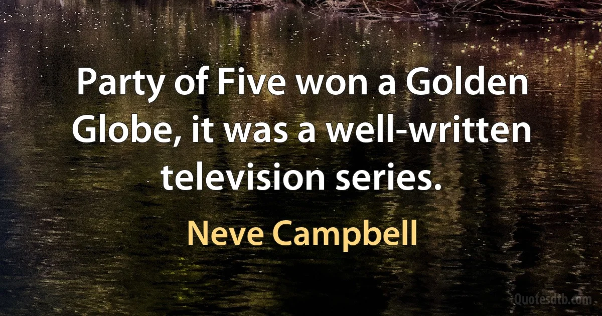 Party of Five won a Golden Globe, it was a well-written television series. (Neve Campbell)