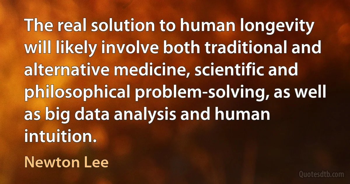 The real solution to human longevity will likely involve both traditional and alternative medicine, scientific and philosophical problem-solving, as well as big data analysis and human intuition. (Newton Lee)