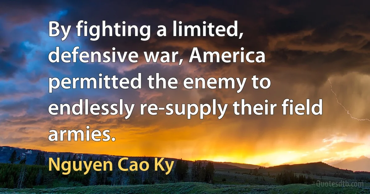 By fighting a limited, defensive war, America permitted the enemy to endlessly re-supply their field armies. (Nguyen Cao Ky)