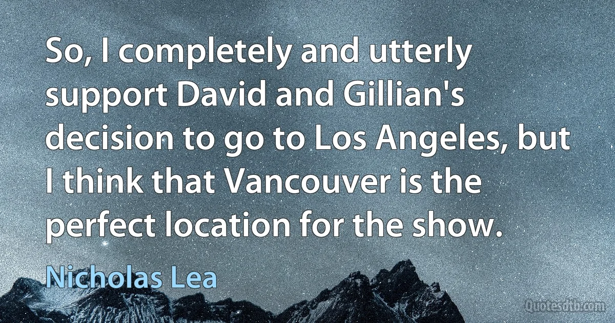 So, I completely and utterly support David and Gillian's decision to go to Los Angeles, but I think that Vancouver is the perfect location for the show. (Nicholas Lea)