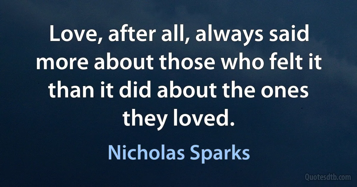 Love, after all, always said more about those who felt it than it did about the ones they loved. (Nicholas Sparks)