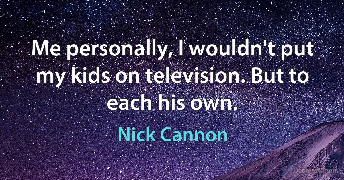 Me personally, I wouldn't put my kids on television. But to each his own. (Nick Cannon)