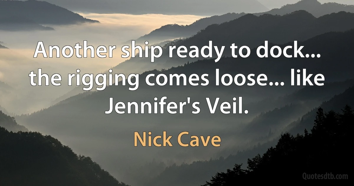 Another ship ready to dock... the rigging comes loose... like Jennifer's Veil. (Nick Cave)