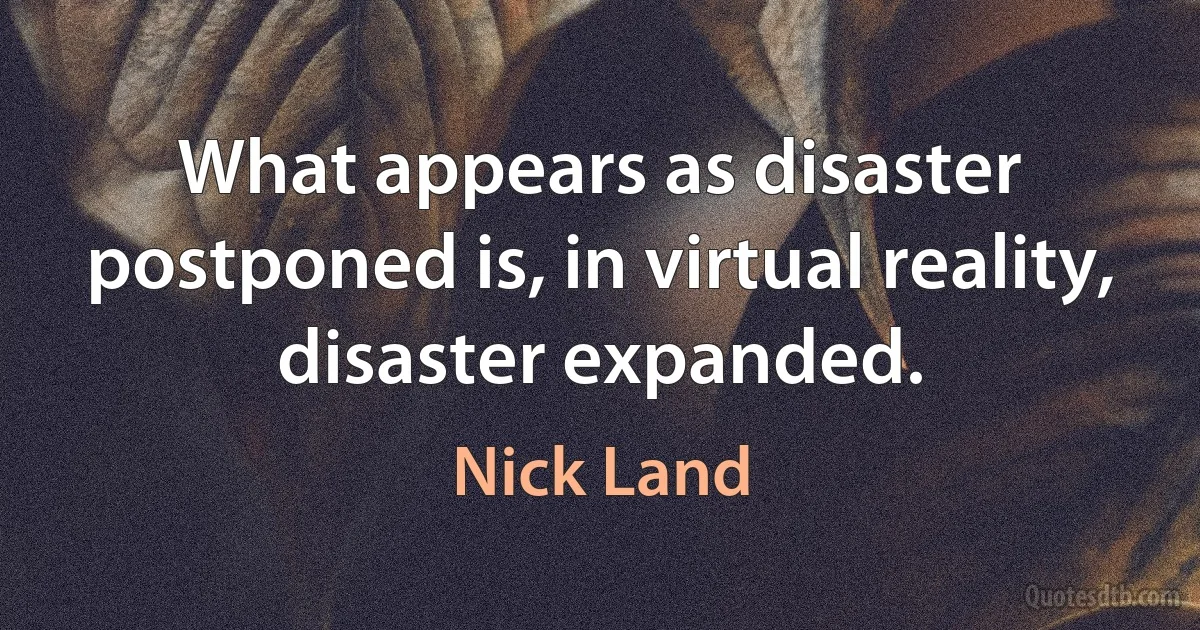 What appears as disaster postponed is, in virtual reality, disaster expanded. (Nick Land)