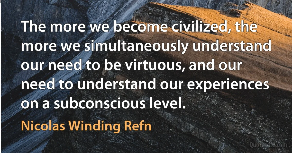 The more we become civilized, the more we simultaneously understand our need to be virtuous, and our need to understand our experiences on a subconscious level. (Nicolas Winding Refn)