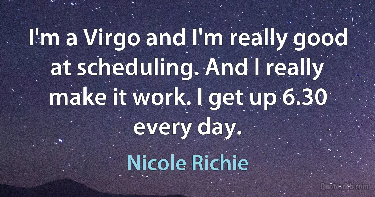 I'm a Virgo and I'm really good at scheduling. And I really make it work. I get up 6.30 every day. (Nicole Richie)