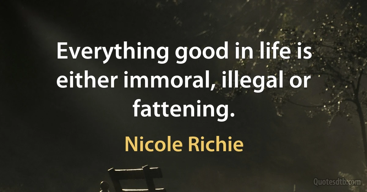 Everything good in life is either immoral, illegal or fattening. (Nicole Richie)