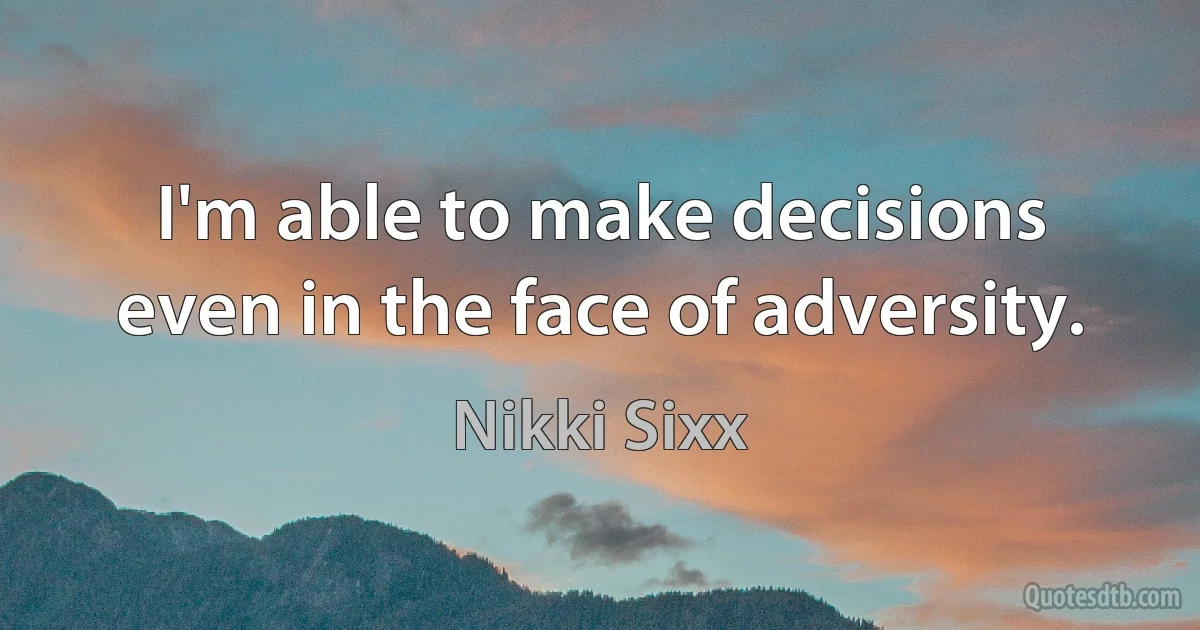 I'm able to make decisions even in the face of adversity. (Nikki Sixx)