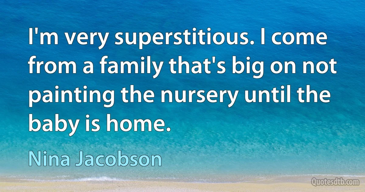 I'm very superstitious. I come from a family that's big on not painting the nursery until the baby is home. (Nina Jacobson)