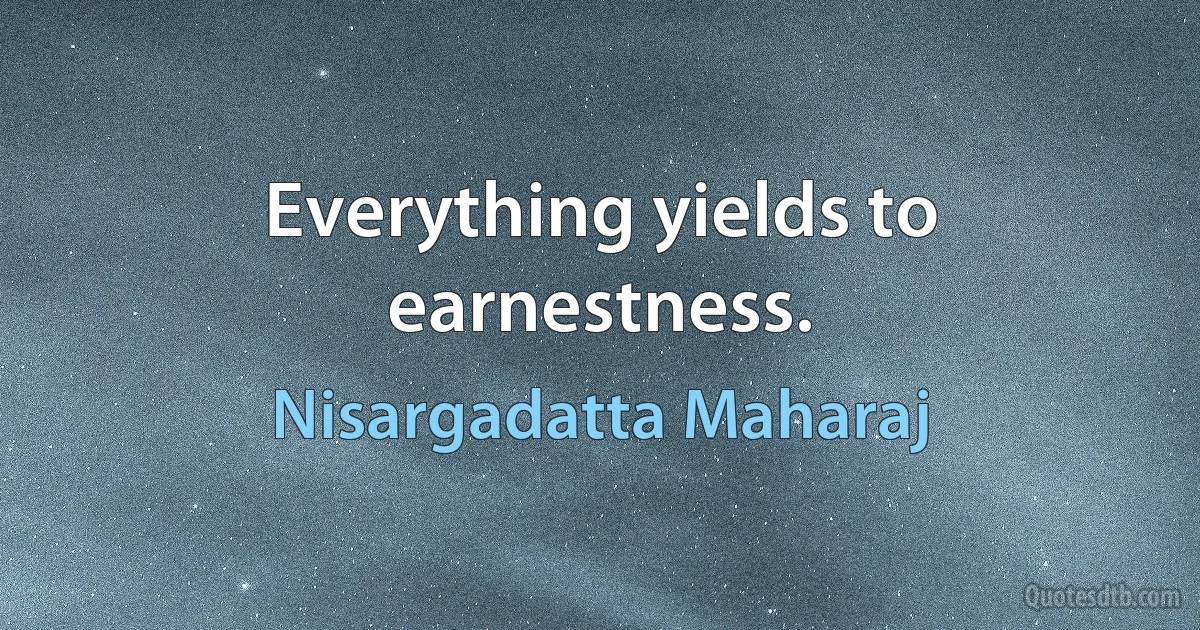 Everything yields to earnestness. (Nisargadatta Maharaj)